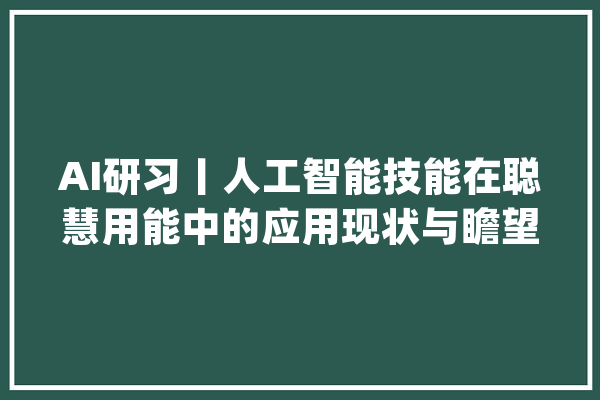 AI研习丨人工智能技能在聪慧用能中的应用现状与瞻望_数据_电能 云服务