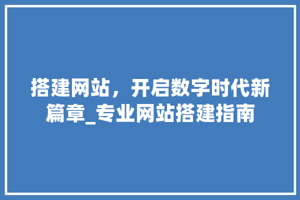 搭建网站，开启数字时代新篇章_专业网站搭建指南 科技快讯