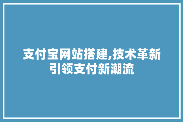 支付宝网站搭建,技术革新引领支付新潮流 智能助手