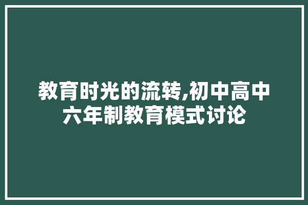 教育时光的流转,初中高中六年制教育模式讨论 智能问答
