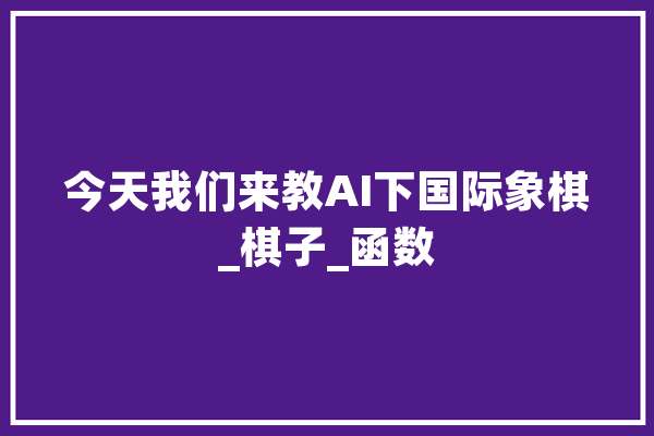 今天我们来教AI下国际象棋_棋子_函数 智能问答