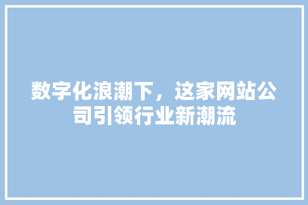 数字化浪潮下，这家网站公司引领行业新潮流 智能写作