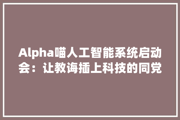 Alpha喵人工智能系统启动会：让教诲插上科技的同党_想学_教师 AI快讯
