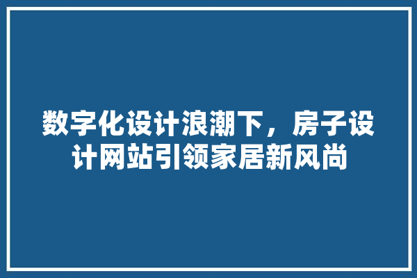 数字化设计浪潮下，房子设计网站引领家居新风尚