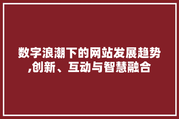 数字浪潮下的网站发展趋势,创新、互动与智慧融合 AI快讯