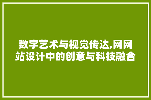 数字艺术与视觉传达,网网站设计中的创意与科技融合 AI快讯