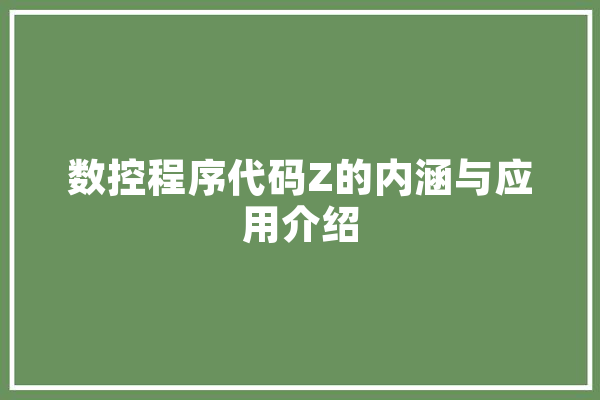 数控程序代码Z的内涵与应用介绍 智能问答