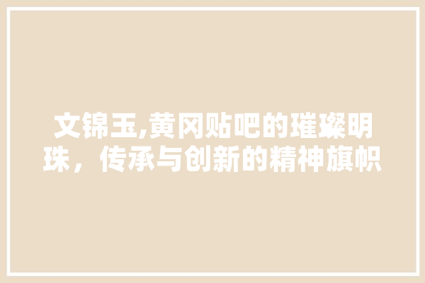 文锦玉,黄冈贴吧的璀璨明珠，传承与创新的精神旗帜