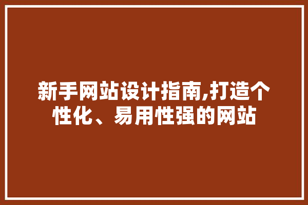 新手网站设计指南,打造个性化、易用性强的网站 文字写作