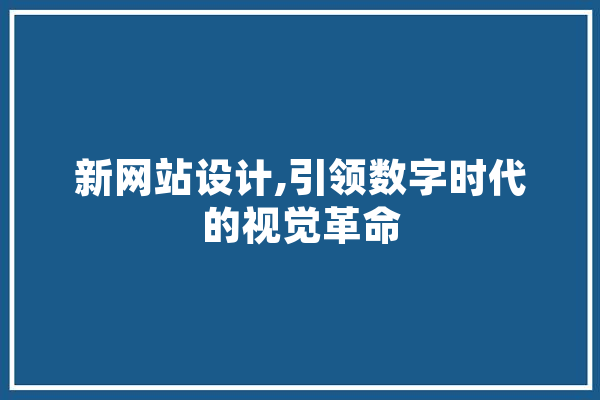新网站设计,引领数字时代的视觉革命 智能写作