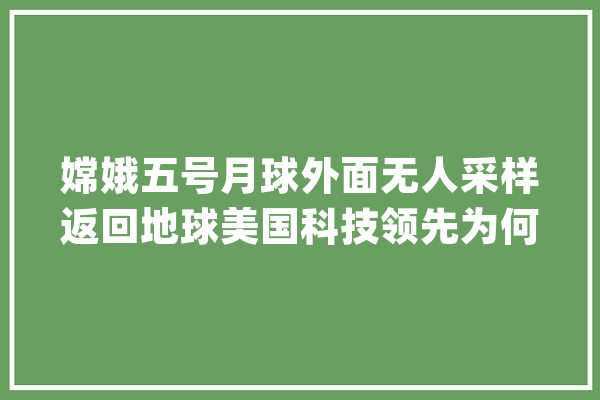 嫦娥五号月球外面无人采样返回地球美国科技领先为何不做？_阿波罗_宇航员