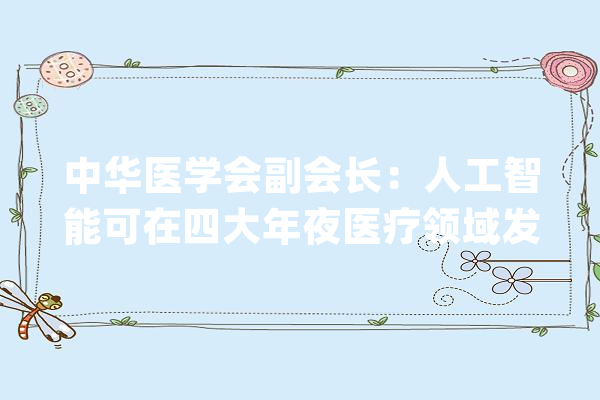 中华医学会副会长：人工智能可在四大年夜医疗领域发挥重要浸染_医疗_智能 智能写作