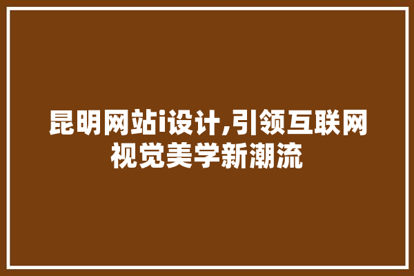 昆明网站i设计,引领互联网视觉美学新潮流