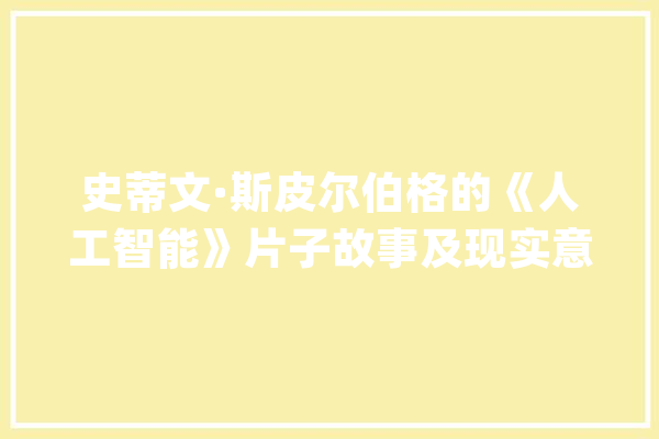 史蒂文·斯皮尔伯格的《人工智能》片子故事及现实意义_年夜卫_人类