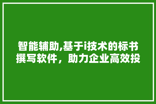 智能辅助,基于i技术的标书撰写软件，助力企业高效投标