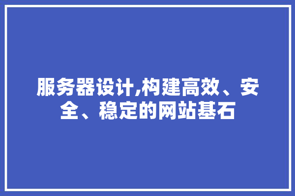 服务器设计,构建高效、安全、稳定的网站基石
