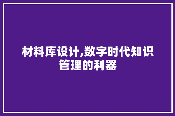 材料库设计,数字时代知识管理的利器 AI快讯