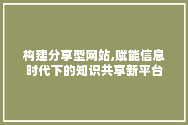 构建分享型网站,赋能信息时代下的知识共享新平台 智能问答