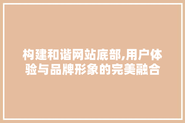 构建和谐网站底部,用户体验与品牌形象的完美融合 AI快讯