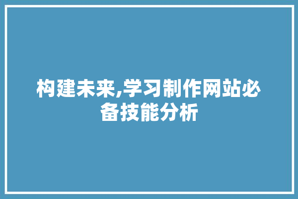 构建未来,学习制作网站必备技能分析