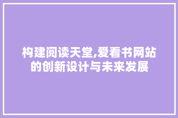 构建阅读天堂,爱看书网站的创新设计与未来发展 绘影字幕