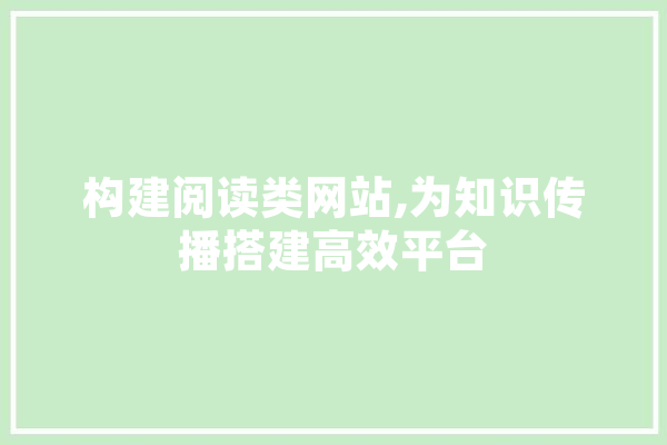 构建阅读类网站,为知识传播搭建高效平台 智能问答