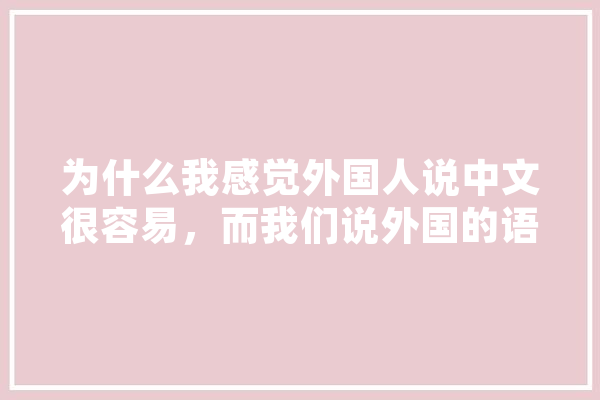 为什么我感觉外国人说中文很容易，而我们说外国的语言这么难呢，还是我太笨了,外国人工智能公司 AI简讯