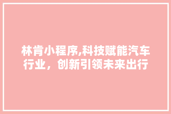 林肯小程序,科技赋能汽车行业，创新引领未来出行 文字写作