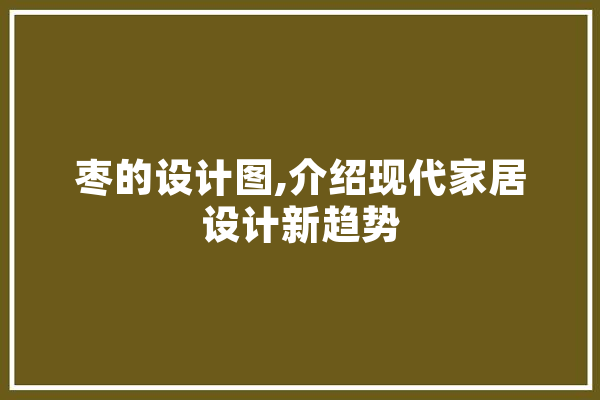 枣的设计图,介绍现代家居设计新趋势 智能问答