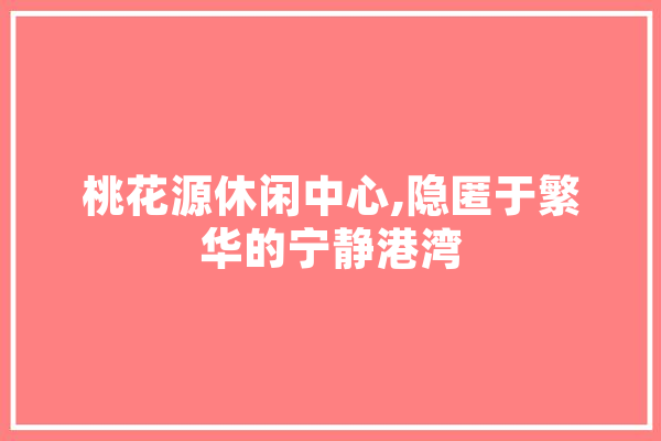 桃花源休闲中心,隐匿于繁华的宁静港湾
