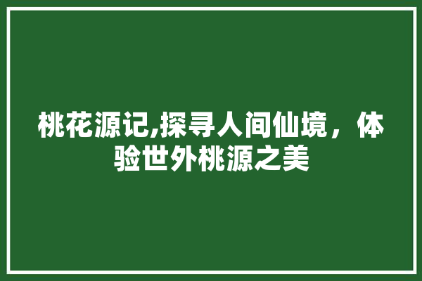 桃花源记,探寻人间仙境，体验世外桃源之美