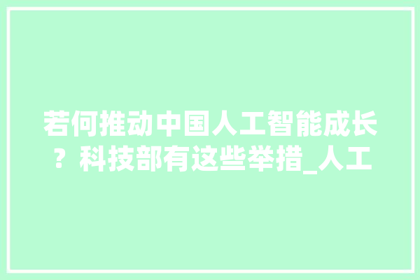 若何推动中国人工智能成长？科技部有这些举措_人工智能_科技部