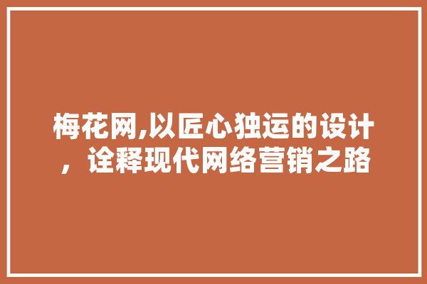 梅花网,以匠心独运的设计，诠释现代网络营销之路 智能写作