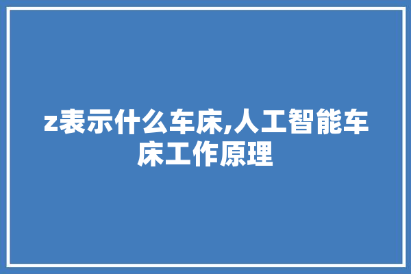 z表示什么车床,人工智能车床工作原理 科技快讯