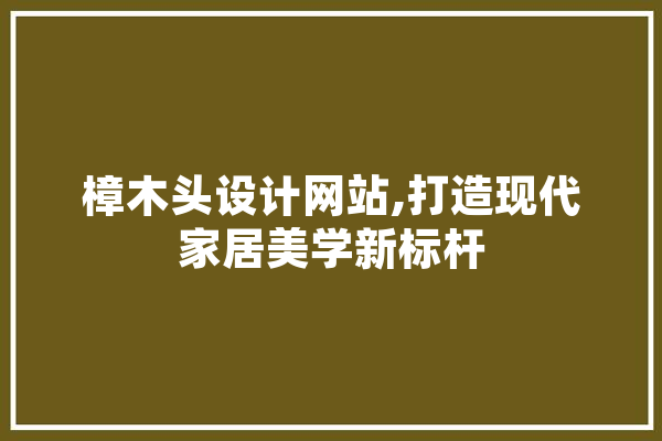 樟木头设计网站,打造现代家居美学新标杆 绘影字幕