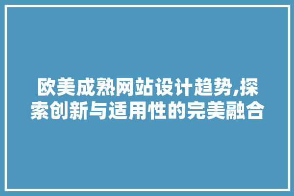 欧美成熟网站设计趋势,探索创新与适用性的完美融合 绘影字幕