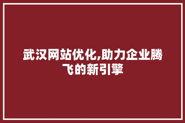 武汉网站优化,助力企业腾飞的新引擎 AI快讯