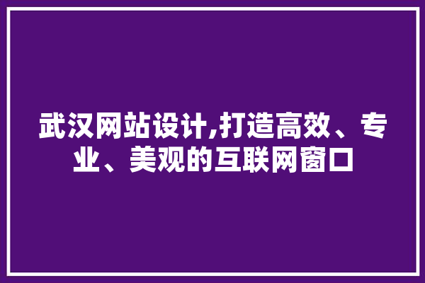 武汉网站设计,打造高效、专业、美观的互联网窗口 智能问答