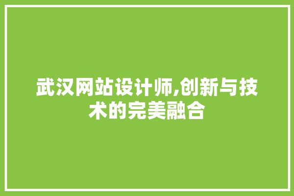 武汉网站设计师,创新与技术的完美融合 智能写作