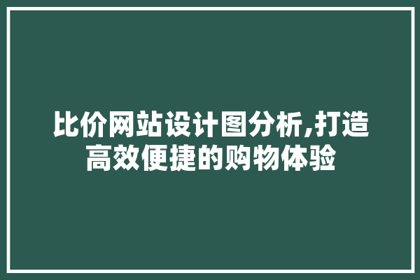 比价网站设计图分析,打造高效便捷的购物体验 智能写作