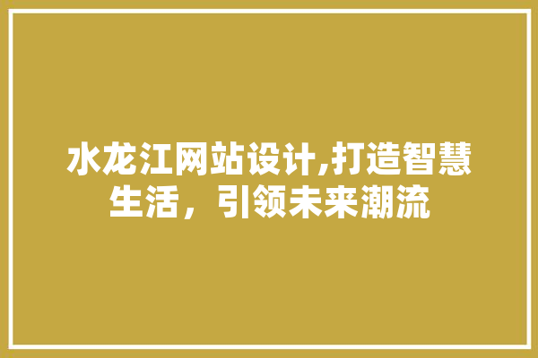 水龙江网站设计,打造智慧生活，引领未来潮流 文字写作