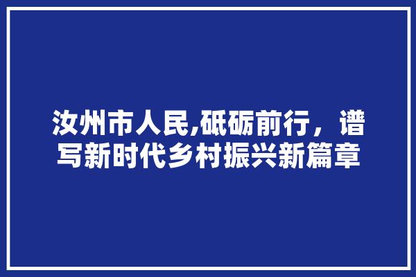 汝州市人民,砥砺前行，谱写新时代乡村振兴新篇章 智能写作
