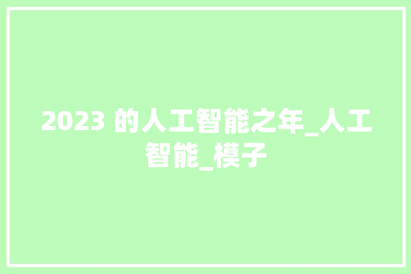 2023 的人工智能之年_人工智能_模子 文字写作