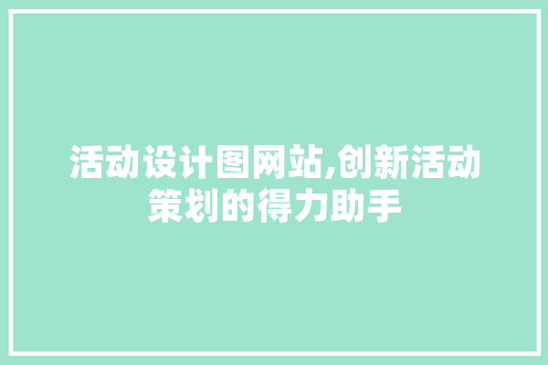 活动设计图网站,创新活动策划的得力助手 智能问答