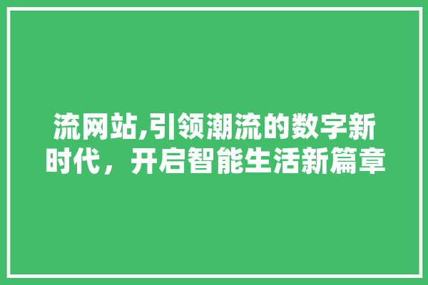 流网站,引领潮流的数字新时代，开启智能生活新篇章 智能写作
