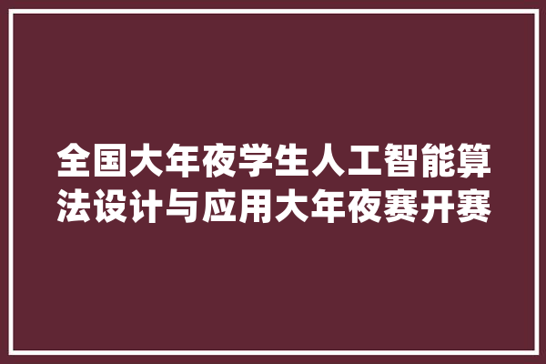 全国大年夜学生人工智能算法设计与应用大年夜赛开赛山东现代学院获奖！_人工智能_教师 智能问答
