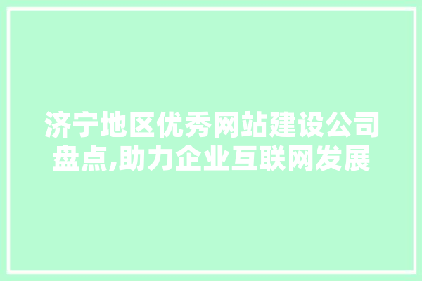 济宁地区优秀网站建设公司盘点,助力企业互联网发展