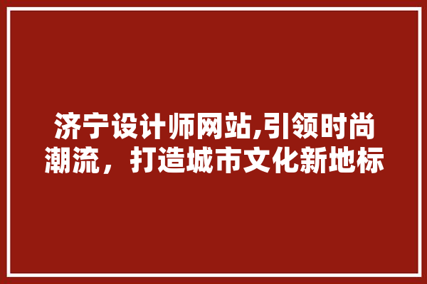 济宁设计师网站,引领时尚潮流，打造城市文化新地标