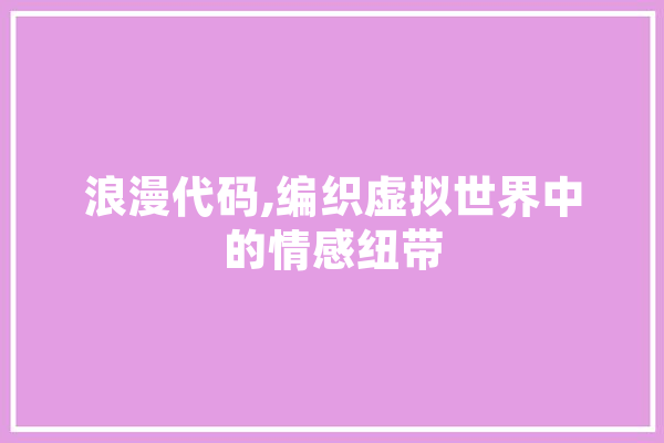 浪漫代码,编织虚拟世界中的情感纽带 AI简讯