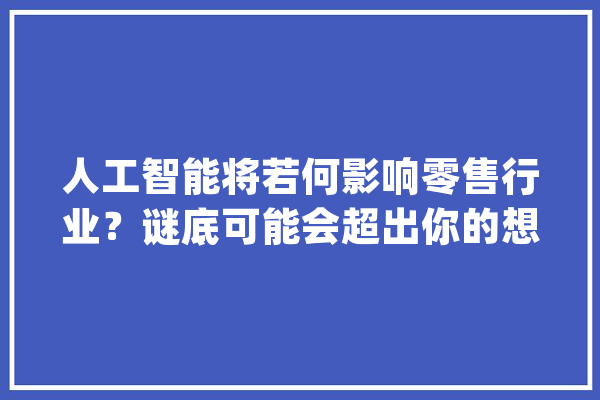 人工智能将若何影响零售行业？谜底可能会超出你的想象_人工智能_技巧 绘影字幕